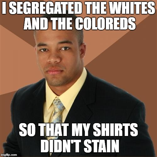 i tried. | I SEGREGATED THE WHITES AND THE COLOREDS; SO THAT MY SHIRTS DIDN'T STAIN | image tagged in memes,successful black man | made w/ Imgflip meme maker