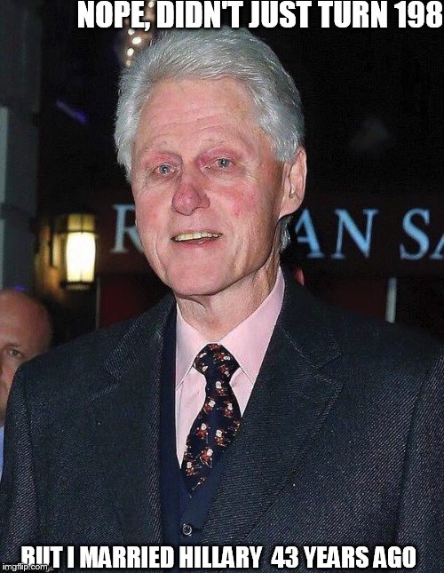 guy is  lookin  older  than  dirt! | NOPE, DIDN'T JUST TURN 198; BUT I MARRIED HILLARY  43 YEARS AGO | image tagged in bill clinton looking rough,bill looks    198 | made w/ Imgflip meme maker