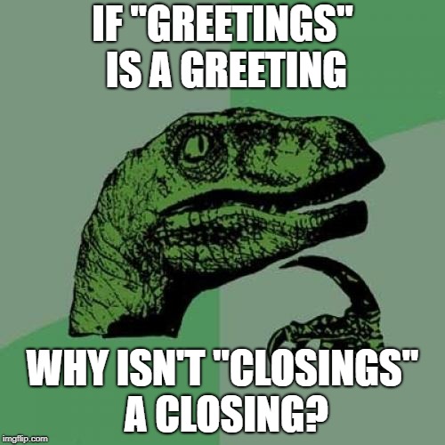 Philosoraptor | IF "GREETINGS" IS A GREETING; WHY ISN'T "CLOSINGS" A CLOSING? | image tagged in memes,philosoraptor | made w/ Imgflip meme maker