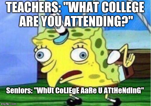 Mocking Spongebob | TEACHERS: "WHAT COLLEGE ARE YOU ATTENDING?"; Seniors: "WhUt CoLlEgE AaRe U ATtHeNdInG" | image tagged in memes,mocking spongebob | made w/ Imgflip meme maker
