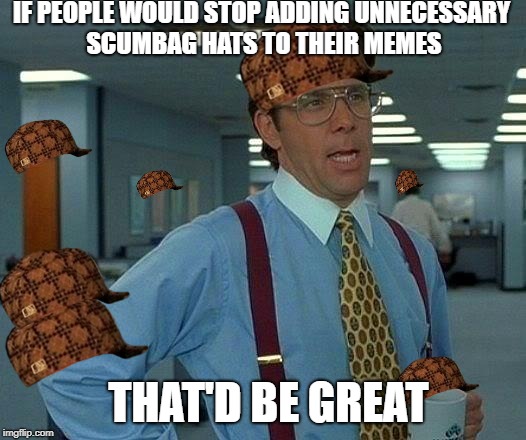 Scumbag memer | IF PEOPLE WOULD STOP ADDING UNNECESSARY SCUMBAG HATS TO THEIR MEMES; THAT'D BE GREAT | image tagged in memes,that would be great,scumbag,scumbag hat | made w/ Imgflip meme maker