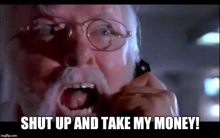 Shut up and take my money | SHUT UP AND TAKE MY MONEY! | image tagged in hammond yelling,jurassic park | made w/ Imgflip meme maker