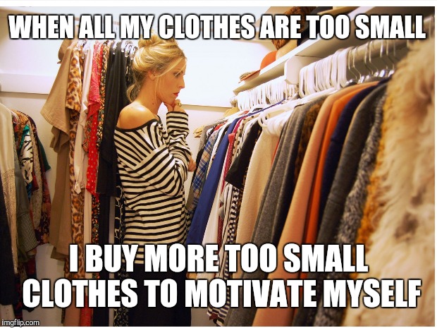 WHEN ALL MY CLOTHES ARE TOO SMALL I BUY MORE TOO SMALL CLOTHES TO MOTIVATE MYSELF | made w/ Imgflip meme maker