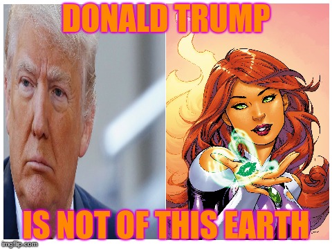 He's a Tamaranean | DONALD TRUMP; IS NOT OF THIS EARTH | image tagged in memes,funny,trump,starfire,dc,superheroes | made w/ Imgflip meme maker
