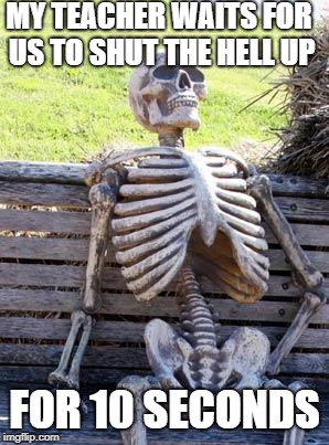 Waiting Skeleton Meme | MY TEACHER WAITS FOR US TO SHUT THE HELL UP; FOR 10 SECONDS | image tagged in memes,waiting skeleton | made w/ Imgflip meme maker