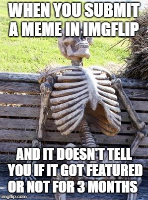 Waiting Skeleton Meme | WHEN YOU SUBMIT A MEME IN IMGFLIP; AND IT DOESN'T TELL YOU IF IT GOT FEATURED OR NOT FOR 3 MONTHS | image tagged in memes,waiting skeleton | made w/ Imgflip meme maker