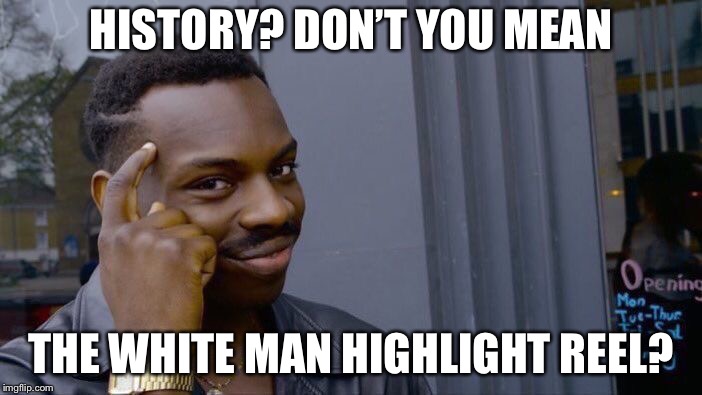 HISTORY? DON’T YOU MEAN THE WHITE MAN HIGHLIGHT REEL? | image tagged in memes,roll safe think about it | made w/ Imgflip meme maker
