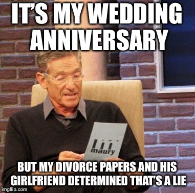 Maury Lie Detector Meme | IT’S MY WEDDING ANNIVERSARY; BUT MY DIVORCE PAPERS AND HIS GIRLFRIEND DETERMINED THAT’S A LIE | image tagged in memes,maury lie detector | made w/ Imgflip meme maker