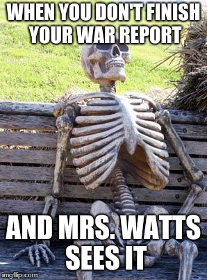 Waiting Skeleton Meme | WHEN YOU DON'T FINISH YOUR WAR REPORT; AND MRS. WATTS SEES IT | image tagged in memes,waiting skeleton | made w/ Imgflip meme maker