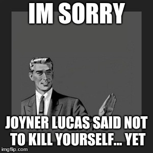Kill Yourself Guy Meme | IM SORRY; JOYNER LUCAS SAID NOT TO KILL YOURSELF... YET | image tagged in memes,kill yourself guy | made w/ Imgflip meme maker