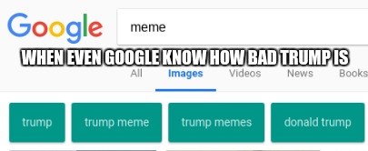 WHEN EVEN GOOGLE KNOW HOW BAD TRUMP IS | image tagged in google | made w/ Imgflip meme maker