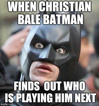 Shocked Batman | WHEN CHRISTIAN BALE BATMAN; FINDS  OUT WHO IS PLAYING HIM NEXT | image tagged in shocked batman | made w/ Imgflip meme maker