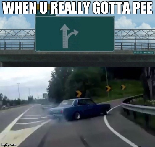 Left Exit 12 Off Ramp Meme | WHEN U REALLY GOTTA PEE | image tagged in memes,left exit 12 off ramp | made w/ Imgflip meme maker