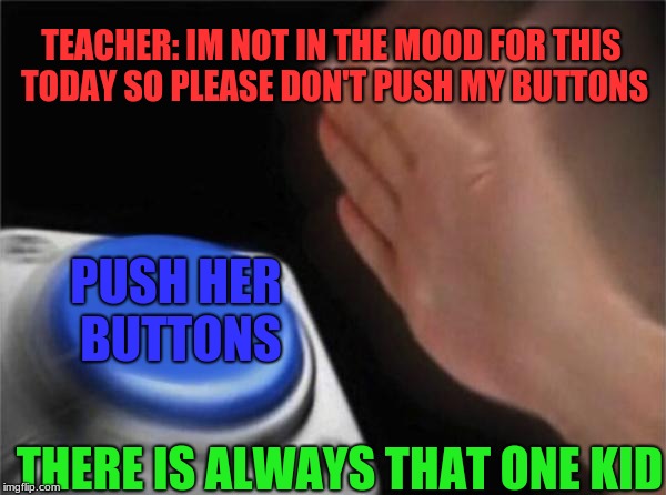 Blank Nut Button Meme | TEACHER: IM NOT IN THE MOOD FOR THIS TODAY SO PLEASE DON'T PUSH MY BUTTONS; PUSH HER BUTTONS; THERE IS ALWAYS THAT ONE KID | image tagged in memes,blank nut button | made w/ Imgflip meme maker