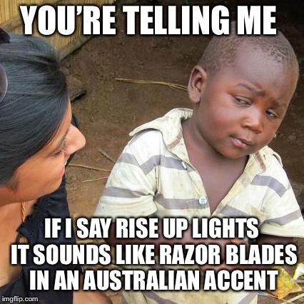 Third World Skeptical Kid | YOU’RE TELLING ME; IF I SAY RISE UP LIGHTS IT SOUNDS LIKE RAZOR BLADES IN AN AUSTRALIAN ACCENT | image tagged in memes,third world skeptical kid | made w/ Imgflip meme maker