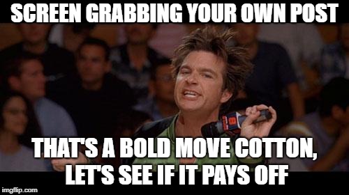 Bold Move Cotton | SCREEN GRABBING YOUR OWN POST; THAT'S A BOLD MOVE COTTON, LET'S SEE IF IT PAYS OFF | image tagged in bold move cotton | made w/ Imgflip meme maker