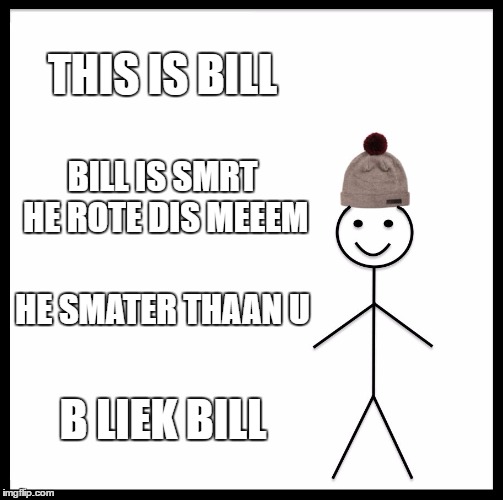 Be Like Bill | THIS IS BILL; BILL IS SMRT HE ROTE DIS MEEEM; HE SMATER THAAN U; B LIEK BILL | image tagged in memes,be like bill | made w/ Imgflip meme maker