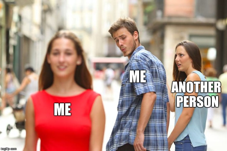 My egotism | ME; ANOTHER PERSON; ME | image tagged in memes,distracted boyfriend | made w/ Imgflip meme maker