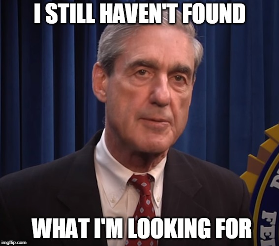 Collusion Elusion | I STILL HAVEN'T FOUND; WHAT I'M LOOKING FOR | image tagged in robert mueller,russian collusion,president trump,election 2016 | made w/ Imgflip meme maker