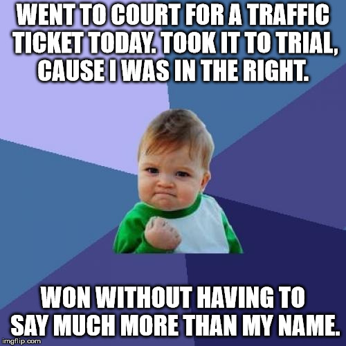 If I would have lost, that $10 ticket would have cost me $160! | WENT TO COURT FOR A TRAFFIC TICKET TODAY. TOOK IT TO TRIAL, CAUSE I WAS IN THE RIGHT. WON WITHOUT HAVING TO SAY MUCH MORE THAN MY NAME. | image tagged in memes,success kid,parking ticket,court trial,winner | made w/ Imgflip meme maker