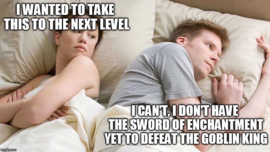 I Bet He's Thinking About Other Women | I WANTED TO TAKE THIS TO THE NEXT LEVEL; I CAN'T, I DON'T HAVE THE SWORD OF ENCHANTMENT YET TO DEFEAT THE GOBLIN KING | image tagged in i bet he's thinking about other women | made w/ Imgflip meme maker