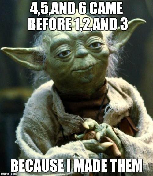 Star Wars Yoda Meme | 4,5,AND 6 CAME BEFORE 1,2,AND 3; BECAUSE I MADE THEM | image tagged in memes,star wars yoda | made w/ Imgflip meme maker