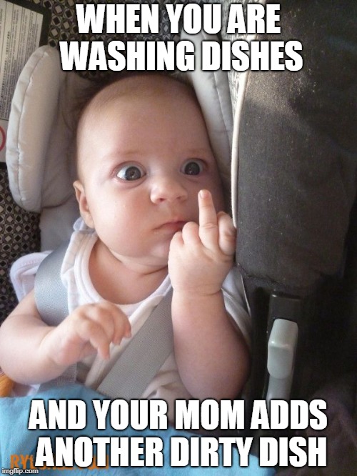 when you are washing dishes | WHEN YOU ARE WASHING DISHES; AND YOUR MOM ADDS ANOTHER DIRTY DISH | image tagged in mad baby,f you mom | made w/ Imgflip meme maker