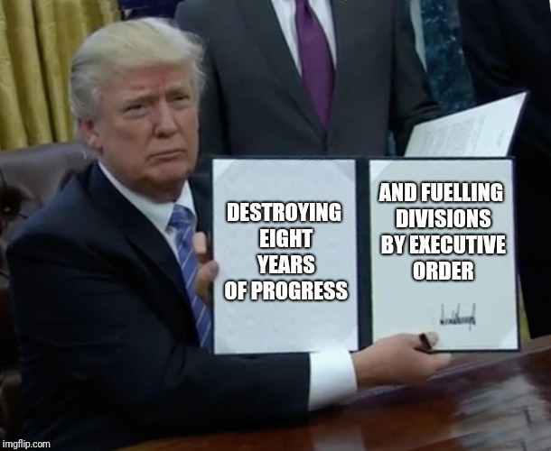 Trump Bill Signing Meme | DESTROYING EIGHT YEARS OF PROGRESS; AND FUELLING DIVISIONS BY EXECUTIVE ORDER | image tagged in memes,trump bill signing | made w/ Imgflip meme maker