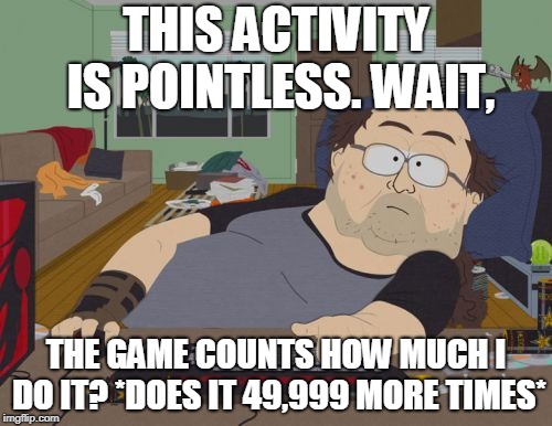 RPG Fan Meme | THIS ACTIVITY IS POINTLESS. WAIT, THE GAME COUNTS HOW MUCH I DO IT? *DOES IT 49,999 MORE TIMES* | image tagged in memes,rpg fan | made w/ Imgflip meme maker