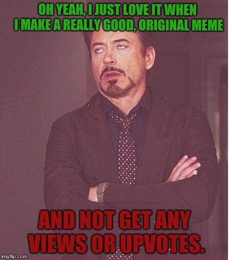 I believe y'all can relate to this | OH YEAH, I JUST LOVE IT WHEN I MAKE A REALLY GOOD, ORIGINAL MEME; AND NOT GET ANY VIEWS OR UPVOTES. | image tagged in memes,face you make robert downey jr | made w/ Imgflip meme maker