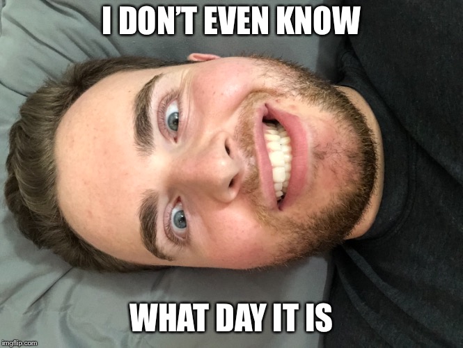 Wake and bake | I DON’T EVEN KNOW; WHAT DAY IT IS | image tagged in hump day,weed | made w/ Imgflip meme maker