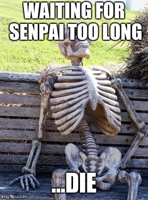 Waiting Skeleton | WAITING FOR SENPAI TOO LONG; ...DIE | image tagged in memes,waiting skeleton | made w/ Imgflip meme maker