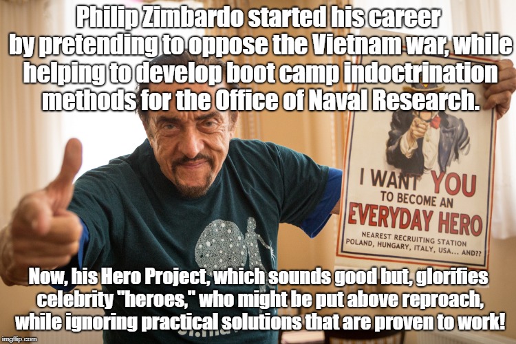 Zimbardo psychologist hired by military | Philip Zimbardo started his career by pretending to oppose the Vietnam war, while helping to develop boot camp indoctrination methods for the Office of Naval Research. Now, his Hero Project, which sounds good but, glorifies celebrity "heroes," who might be put above reproach, while ignoring practical solutions that are proven to work! | image tagged in psychology,vietnam,boot camp,military,indoctrination | made w/ Imgflip meme maker