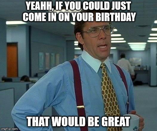That Would Be Great Meme | YEAHH, IF YOU COULD JUST COME IN ON YOUR BIRTHDAY; THAT WOULD BE GREAT | image tagged in memes,that would be great | made w/ Imgflip meme maker