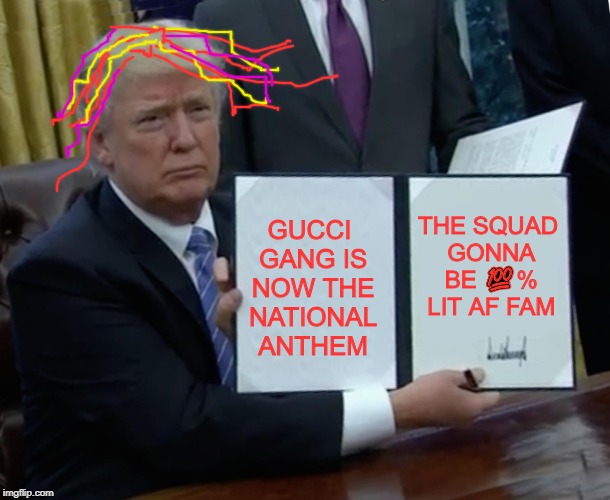lit af | THE SQUAD GONNA BE 💯% LIT AF FAM; GUCCI GANG IS NOW THE NATIONAL ANTHEM | image tagged in memes,trump bill signing,funny,lil pump,donald trump | made w/ Imgflip meme maker