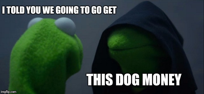 Evil Kermit | I TOLD YOU WE GOING TO GO GET; THIS DOG MONEY | image tagged in memes,evil kermit | made w/ Imgflip meme maker