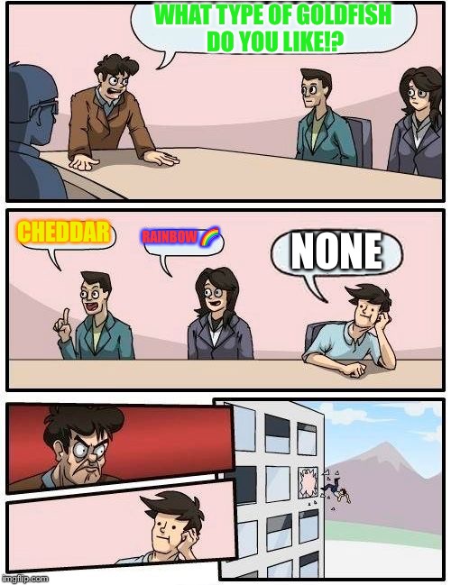 Boardroom Meeting Suggestion | WHAT TYPE OF GOLDFISH DO YOU LIKE!? CHEDDAR; RAINBOW 🌈; NONE | image tagged in memes,boardroom meeting suggestion | made w/ Imgflip meme maker