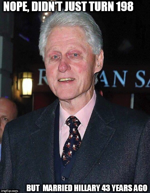 bill  looks  older  than  the  COUNTRY!!!!  | NOPE, DIDN'T JUST TURN 198; BUT  MARRIED HILLARY 43 YEARS AGO | image tagged in bill clinton looking rough | made w/ Imgflip meme maker