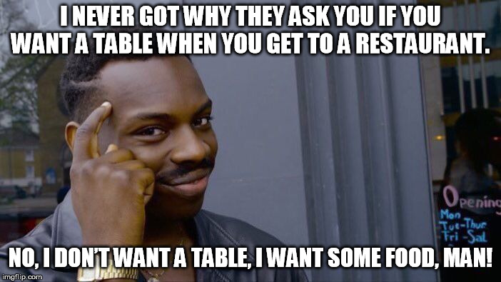 Roll Safe Think About It | I NEVER GOT WHY THEY ASK YOU IF YOU WANT A TABLE WHEN YOU GET TO A RESTAURANT. NO, I DON’T WANT A TABLE, I WANT SOME FOOD, MAN! | image tagged in memes,roll safe think about it | made w/ Imgflip meme maker