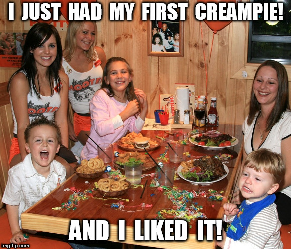 Kid just had his first creampie | I  JUST  HAD  MY  FIRST  CREAMPIE! AND  I  LIKED  IT! | image tagged in hooters,creampie | made w/ Imgflip meme maker