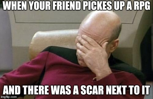 Captain Picard Facepalm Meme | WHEN YOUR FRIEND PICKES UP A RPG; AND THERE WAS A SCAR NEXT TO IT | image tagged in memes,captain picard facepalm | made w/ Imgflip meme maker