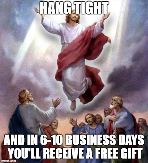 HANG TIGHT AND IN 6-10 BUSINESS DAYS YOU'LL RECEIVE A FREE GIFT | image tagged in jesus ascension | made w/ Imgflip meme maker