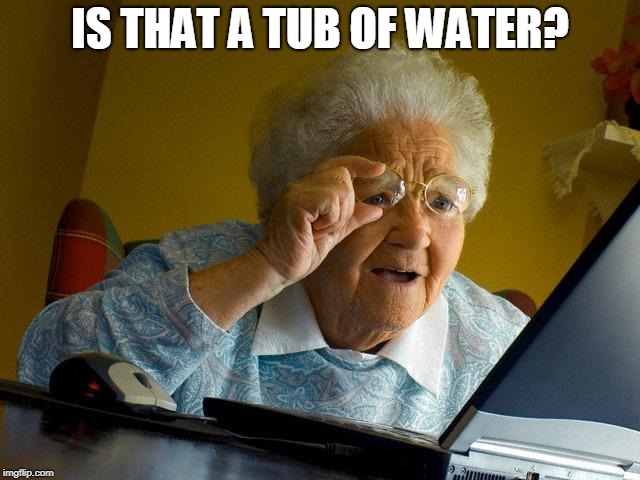 Grandma Finds The Internet Meme | IS THAT A TUB OF WATER? | image tagged in memes,grandma finds the internet | made w/ Imgflip meme maker