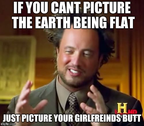 Ancient Aliens | IF YOU CANT PICTURE THE EARTH BEING FLAT; JUST PICTURE YOUR GIRLFREINDS BUTT | image tagged in memes,ancient aliens | made w/ Imgflip meme maker