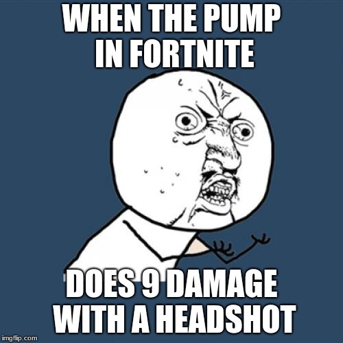 Y U No | WHEN THE PUMP IN FORTNITE; DOES 9 DAMAGE WITH A HEADSHOT | image tagged in memes,y u no | made w/ Imgflip meme maker
