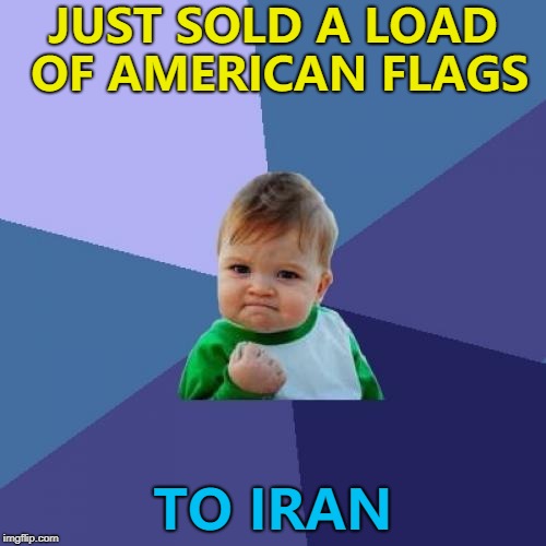 Each one comes with a free lighter... :) | JUST SOLD A LOAD OF AMERICAN FLAGS; TO IRAN | image tagged in memes,success kid,iran nuclear deal,american flag | made w/ Imgflip meme maker