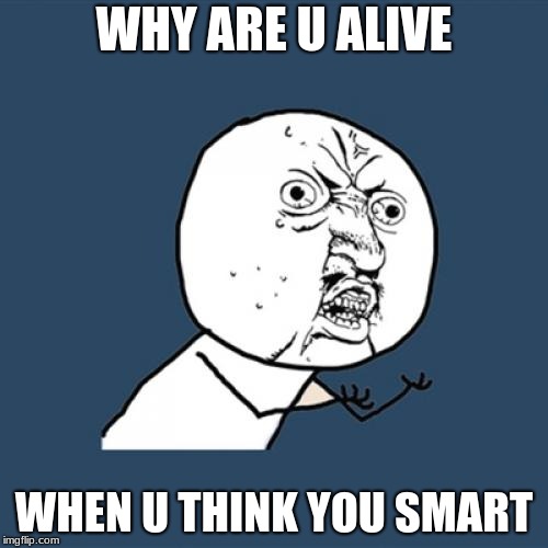 DJ MEMO | WHY ARE U ALIVE; WHEN U THINK YOU SMART | image tagged in memes,y u no | made w/ Imgflip meme maker
