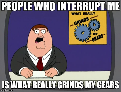 Peter Griffin News Meme | PEOPLE WHO INTERRUPT ME; IS WHAT REALLY GRINDS MY GEARS | image tagged in memes,peter griffin news | made w/ Imgflip meme maker