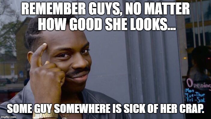 Sage Dating Advice | REMEMBER GUYS, NO MATTER HOW GOOD SHE LOOKS... SOME GUY SOMEWHERE IS SICK OF HER CRAP. | image tagged in memes,roll safe think about it | made w/ Imgflip meme maker