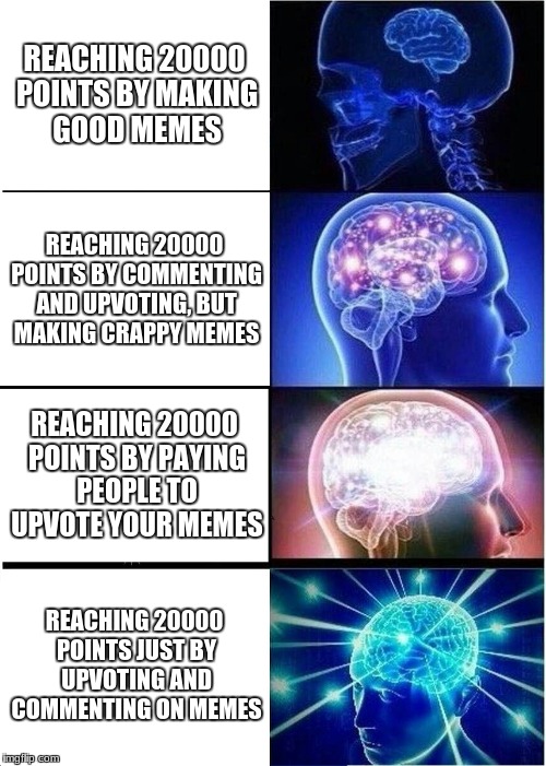 What if... | REACHING 20000 POINTS BY MAKING GOOD MEMES; REACHING 20000 POINTS BY COMMENTING AND UPVOTING, BUT MAKING CRAPPY MEMES; REACHING 20000 POINTS BY PAYING PEOPLE TO UPVOTE YOUR MEMES; REACHING 20000 POINTS JUST BY UPVOTING AND COMMENTING ON MEMES | image tagged in memes,expanding brain,memes about memeing | made w/ Imgflip meme maker